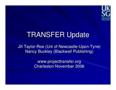 TRANSFER Update Jill Taylor-Roe (Uni of Newcastle-Upon-Tyne) Nancy Buckley (Blackwell Publishing) www.projecttransfer.org Charleston November 2006