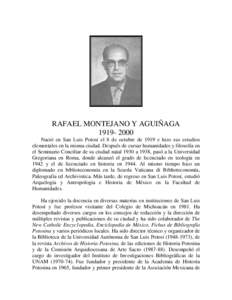 RAFAEL MONTEJANO Y AGUIÑAGANació en San Luis Potosí el 8 de octubre de 1919 e hizo sus estudios elementales en la misma ciudad. Después de cursar humanidades y filosofía en el Seminario Conciliar de su c