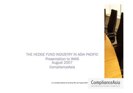 THE HEDGE FUND INDUSTRY IN ASIA PACIFIC Presentation to IMAS August 2007 ComplianceAsia  (c) ComplianceAsia Consulting Pte Ltd, August 2007