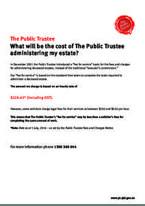 The Public Trustee  What will be the cost of The Public Trustee administering my estate? In December 2001 the Public Trustee introduced a “fee for service” basis for the fees and charges for administering deceased es