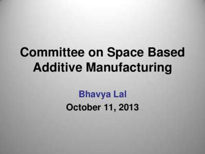 Committee on Space Based Additive Manufacturing Bhavya Lal October 11, 2013  Committee Membership