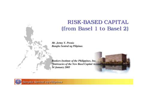 RISK-BASED CAPITAL (from Basel 1 to Basel 2) Mr. Jermy Y. Prenio Bangko Sentral ng Pilipinas  Bankers Institute of the Philippines, Inc.