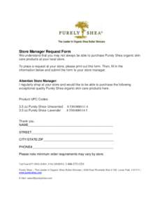 Store Manager Request Form We understand that you may not always be able to purchase Purely Shea organic skin care products at your local store. To place a request at your store, please print out this form. Then, fill in