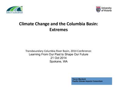 Climate	
  Change	
  and	
  the	
  Columbia	
  Basin:	
   Extremes	
   Transboundary	
  Columbia	
  River	
  Basin,	
  2014	
  Conference:	
   Learning From Our Past to Shape Our Future	
  	
   21 Oct 2014