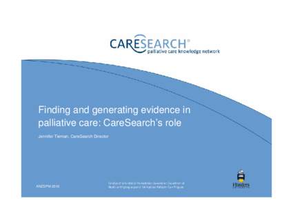 Finding and generating evidence in palliative care: CareSearch’s role Jennifer Tieman, CareSearch Director ANZSPM 2010