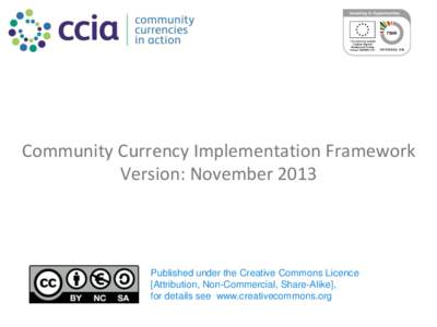 Community Currency Implementation Framework Version: November 2013 Published under the Creative Commons Licence [Attribution, Non-Commercial, Share-Alike], for details see www.creativecommons.org