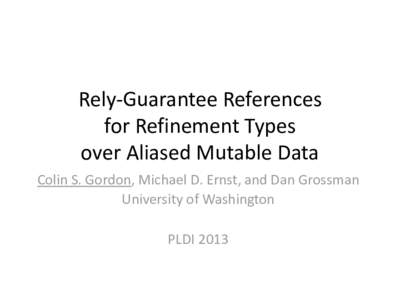 Rely-Guarantee References for Refinement Types over Aliased Mutable Data Colin S. Gordon, Michael D. Ernst, and Dan Grossman University of Washington PLDI 2013