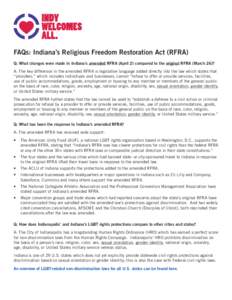 FAQs: Indiana’s Religious Freedom Restoration Act (RFRA) Q: What changes were made in Indiana’s amended RFRA (April 2) compared to the original RFRA (March 26)? A: The key difference in the amended RFRA is legislativ