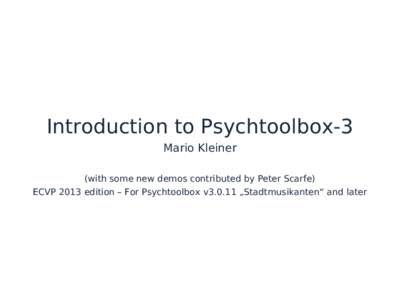 Introduction to Psychtoolbox-3 Mario Kleiner (with some new demos contributed by Peter Scarfe) ECVP 2013 edition – For Psychtoolbox v3.0.11 „Stadtmusikanten“ and later  Trademarks...