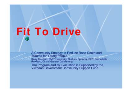 Fit To Drive A Community Strategy to Reduce Road Death and Trauma for Young People Kerry Montero, RMIT University, Graham Spencer, DET, Bernadette Rowland, City of Greater Dandenong