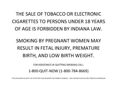 THE SALE OF TOBACCO OR ELECTRONIC CIGARETTES TO PERSONS UNDER 18 YEARS OF AGE IS FORBIDDEN BY INDIANA LAW. SMOKING BY PREGNANT WOMEN MAY RESULT IN FETAL INJURY, PREMATURE BIRTH, AND LOW BIRTH WEIGHT.