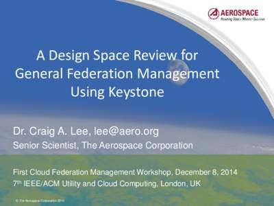 A Design Space Review for General Federation Management Using Keystone Dr. Craig A. Lee, [removed] Senior Scientist, The Aerospace Corporation First Cloud Federation Management Workshop, December 8, 2014