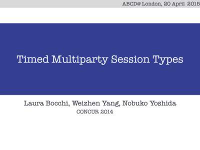 ABCD@ London, 20 AprilTimed Multiparty Session Types Laura Bocchi, Weizhen Yang, Nobuko Yoshida CONCUR 2014