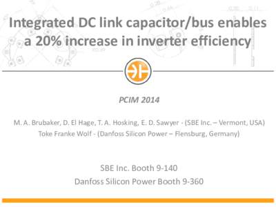 Integrated DC link capacitor/bus enables a 20% increase in inverter efficiency PCIM 2014 M. A. Brubaker, D. El Hage, T. A. Hosking, E. D. Sawyer - (SBE Inc. – Vermont, USA) Toke Franke Wolf - (Danfoss Silicon Power –