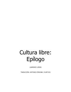 Cultura libre: Epílogo LAWRENCE LESSIG TRADUCCIÓN: ANTONIO CÓRDOBA / ELÁSTICO  Esta versión digital de Free Culture ha sido licenciada por Lawrence Lessig con