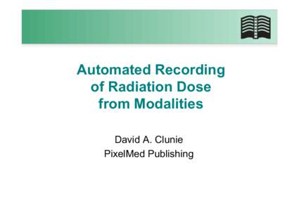 Automated Recording of Radiation Dose from Modalities David A. Clunie PixelMed Publishing