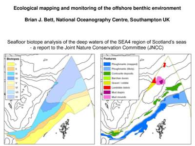 Ecological mapping and monitoring of the offshore benthic environment  Brian J. Bett, National Oceanography Centre, Southampton UK Seafloor biotope analysis of the deep waters of the SEA4 region of Scotland’s seas - a 