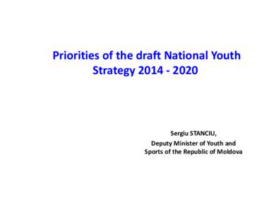 Priorities of the draft National Youth Strategy 2014 ‐ 2020 Sergiu STANCIU, Deputy Minister of Youth and Sports of the Republic of Moldova