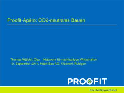 Proofit-Apéro: CO2-neutrales Bauen  Thomas Wälchli, Öbu – Netzwerk für nachhaltiges Wirtschaften 10. September 2014, Kästli Bau AG, Kieswerk Rubigen  Programm