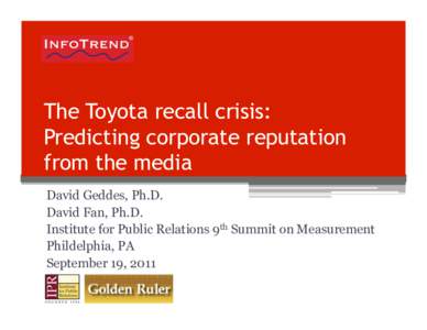 The Toyota recall crisis: Predicting corporate reputation from the media David Geddes, Ph.D. David Fan, Ph.D. Institute for Public Relations 9th Summit on Measurement