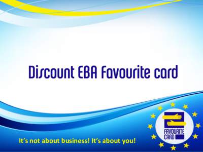 It’s not about business! It’s about you!  Content 1. About the European Business Association 2. How does the Favourite Card work?