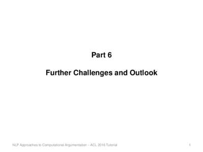 Part 6 Further Challenges and Outlook NLP Approaches to Computational Argumentation – ACL 2016 Tutorial  1