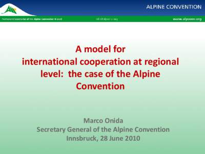 A model for international cooperation at regional level: the case of the Alpine Convention Marco Onida Secretary General of the Alpine Convention