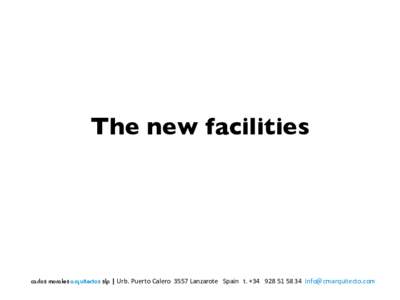 The new facilities  carlos morales arquitectos slp |	
  Urb.	
  Puerto	
  Calero	
  	
  3557	
  Lanzarote	
  	
  	
  Spain	
  	
  	
  t.	
  +34	
  	
  	
  928	
  51	
  58	
  34	
  	
  info@cmarquitec