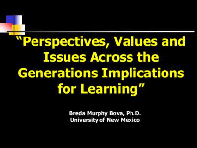 “Perspectives, Values and Issues Across the Generations Implications for Learning” Breda Murphy Bova, Ph.D. University of New Mexico