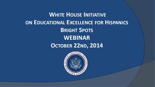 WHITE HOUSE INITIATIVE ON EDUCATIONAL EXCELLENCE FOR HISPANICS BRIGHT SPOTS WEBINAR OCTOBER 22ND, 2014