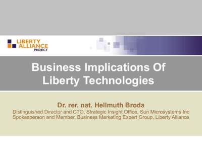 Business Implications Of Liberty Technologies Dr. rer. nat. Hellmuth Broda Distinguished Director and CTO, Strategic Insight Office, Sun Microsystems Inc Spokesperson and Member, Business Marketing Expert Group, Liberty 