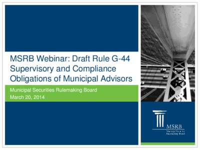 MSRB Draft Rule G-44: MSRB Webinar: Draft Rule G-44 Supervisory and Compliance Obligations of Municipal Advisors Municipal Securities Rulemaking Board March 20, 2014