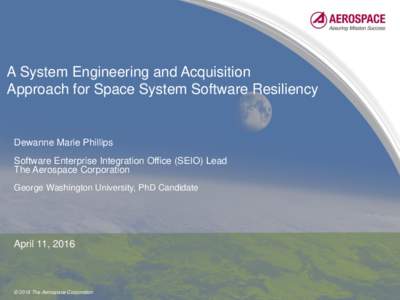 A System Engineering and Acquisition Approach for Space System Software Resiliency Dewanne Marie Phillips Software Enterprise Integration Office (SEIO) Lead The Aerospace Corporation