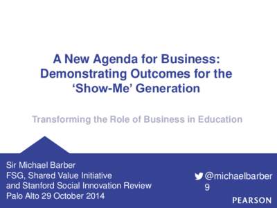 A New Agenda for Business: Demonstrating Outcomes for the ‘Show-Me’ Generation Transforming the Role of Business in Education  Sir Michael Barber