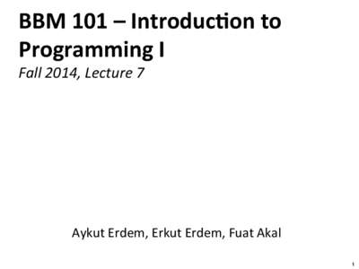 BBM	
  101	
  –	
  Introduc/on	
  to	
   Programming	
  I	
   Fall	
  2014,	
  Lecture	
  7	
   Aykut	
  Erdem,	
  Erkut	
  Erdem,	
  Fuat	
  Akal	
   1