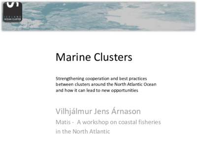 Marine Clusters Strengthening cooperation and best practices between clusters around the North Atlantic Ocean and how it can lead to new opportunities  Vilhjálmur Jens Árnason