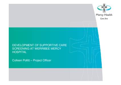 DEVELOPMENT OF SUPPORTIVE CARE SCREENING AT WERRIBEE MERCY HOSPITAL Colleen Pollitt – Project Officer  Project Title