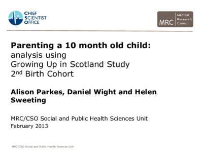 Parenting a 10 month old child: analysis using Growing Up in Scotland Study 2nd Birth Cohort Alison Parkes, Daniel Wight and Helen Sweeting