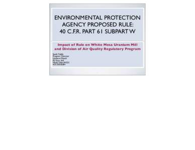 ENVIRONMENTAL PROTECTION AGENCY PROPOSED RULE: 40 C.F.R. PART 61 SUBPART W Impact of Rule on White Mesa Uranium Mill and Division of Air Quality Regulatory Program Sarah Fields