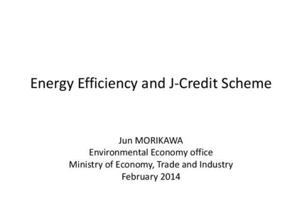 Energy Efficiency and J‐Credit Scheme   Jun MORIKAWA Environmental Economy office Ministry of Economy, Trade and Industry February 2014