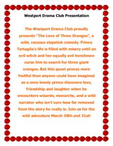 Westport Drama Club Presentation  The Westport Drama Club proudly presents “The Love of Three Oranges”, a wild, raucous slapstick comedy. Prince Tartaglia’s life is filled with misery until an