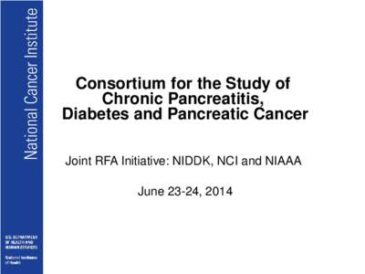 Consortium for the Study of Chronic Pancreatitis, Diabetes and Pancreatic Cancer Joint RFA Initiative: NIDDK, NCI and NIAAA June 23-24, 2014