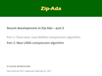 Recent developments in Zip-Ada – part 2 Part 1: Overview; new Deflate compression algorithm Part 2: New LZMA compression algorithm Dr Gautier de Montmollin Swiss Ada Event 2017, Rapperswil, September 21, 2017