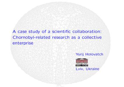 A case study of a scientific collaboration: Chornobyl-related research as a collective enterprise Yurij Holovatch  Lviv, Ukraine