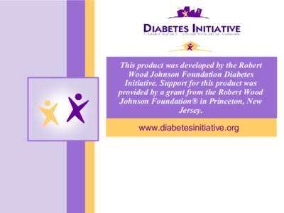 This product was developed by the Robert  Wood Johnson Foundation Diabetes  Initiative. Support for this product was  provided by a grant from the Robert Wood  Johnson Foundation® in Princeton