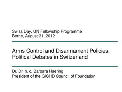 Swiss Day, UN Fellowship Programme Berne, August 31, 2012 Arms Control and Disarmament Policies: Political Debates in Switzerland Dr. Dr. h. c. Barbara Haering