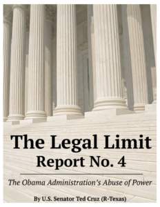 THE LEGAL LIMIT: THE OBAMA ADMINISTRATION’S ATTEMPTS TO EXPAND FEDERAL POWER Report No. 4: The Obama Administration’s Abuse of Power By U.S. Senator Ted Cruz (R-TX) Ranking Member