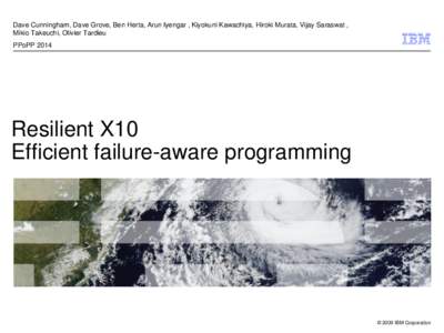 Dave Cunningham, Dave Grove, Ben Herta, Arun Iyengar , Kiyokuni Kawachiya, Hiroki Murata, Vijay Saraswat , Mikio Takeuchi, Olivier Tardieu PPoPP 2014 Resilient X10 Efficient failure-aware programming