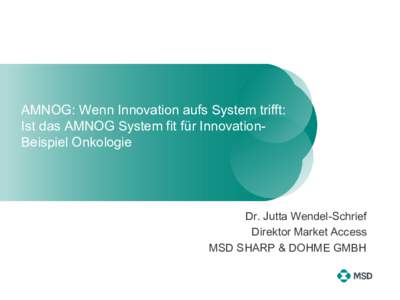 AMNOG: Wenn Innovation aufs System trifft: Ist das AMNOG System fit für InnovationBeispiel Onkologie Dr. Jutta Wendel-Schrief Direktor Market Access MSD SHARP & DOHME GMBH