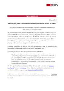 PRESS RELEASE 30 January 2014 IASB begins public consultation on Post-implementation Review of IFRS 3 The IASB seeks feedback on the implementation of its Business Combinations Standard to learn about whether it is worki